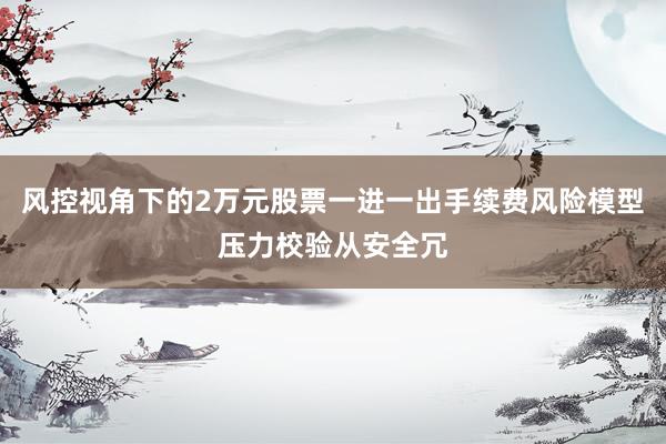 风控视角下的2万元股票一进一出手续费风险模型压力校验从安全冗
