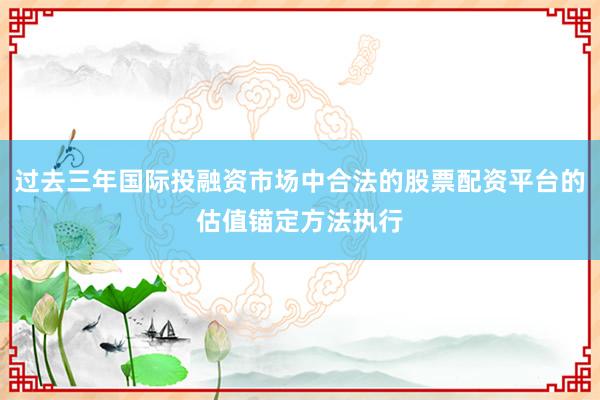 过去三年国际投融资市场中合法的股票配资平台的估值锚定方法执行