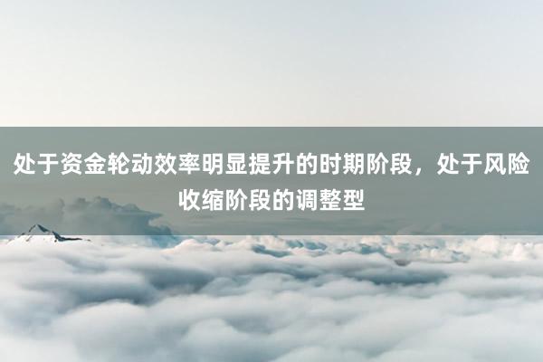 处于资金轮动效率明显提升的时期阶段，处于风险收缩阶段的调整型