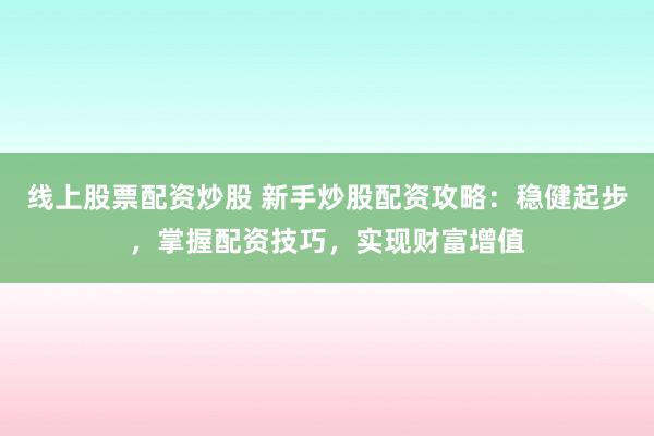 线上股票配资炒股 新手炒股配资攻略：稳健起步，掌握配资技巧，实现财富增值