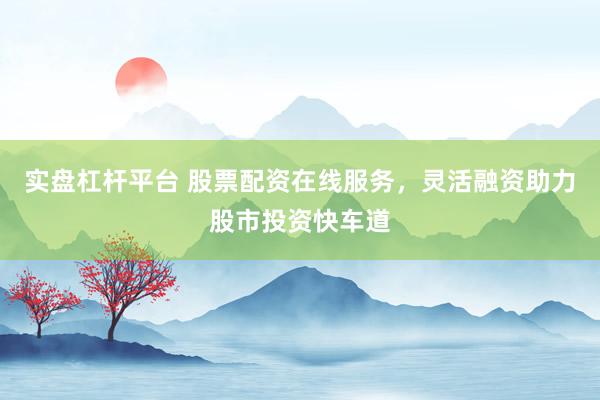 实盘杠杆平台 股票配资在线服务，灵活融资助力股市投资快车道
