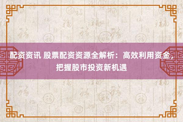 配资资讯 股票配资资源全解析：高效利用资金，把握股市投资新机遇