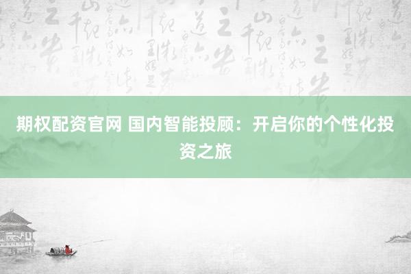 期权配资官网 国内智能投顾：开启你的个性化投资之旅