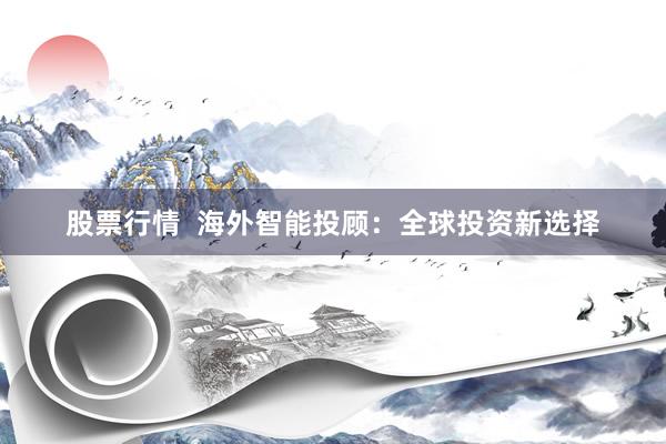 股票行情  海外智能投顾：全球投资新选择