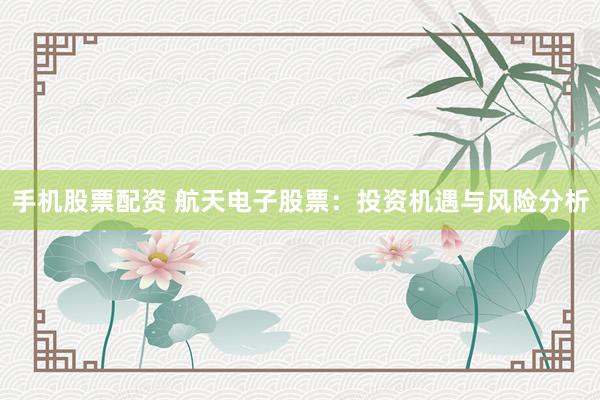 手机股票配资 航天电子股票：投资机遇与风险分析