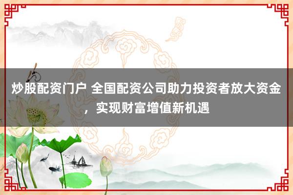 炒股配资门户 全国配资公司助力投资者放大资金，实现财富增值新机遇