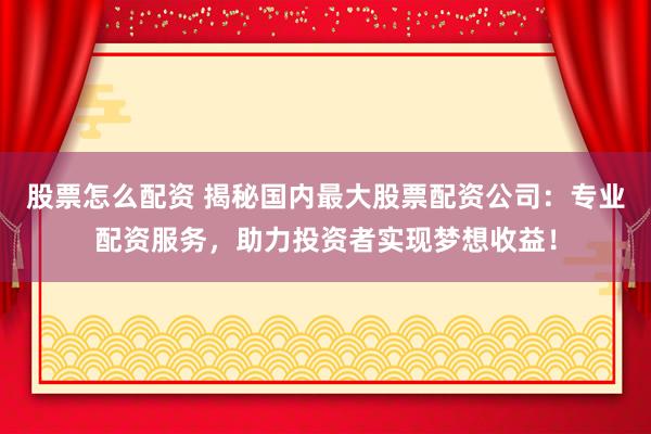 股票怎么配资 揭秘国内最大股票配资公司：专业配资服务，助力投资者实现梦想收益！