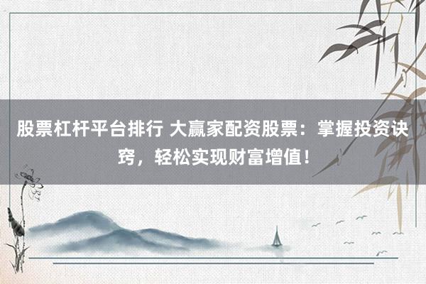 股票杠杆平台排行 大赢家配资股票:掌握投资诀窍,轻松实现财富增值!