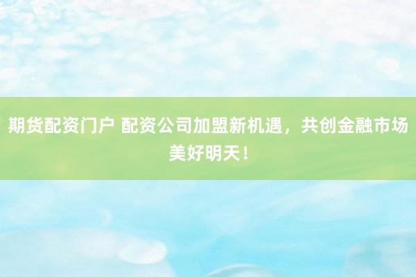 期货配资门户 配资公司加盟新机遇，共创金融市场美好明天！