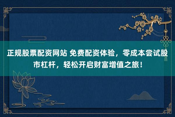 正规股票配资网站 免费配资体验，零成本尝试股市杠杆，轻松开启财富增值之旅！