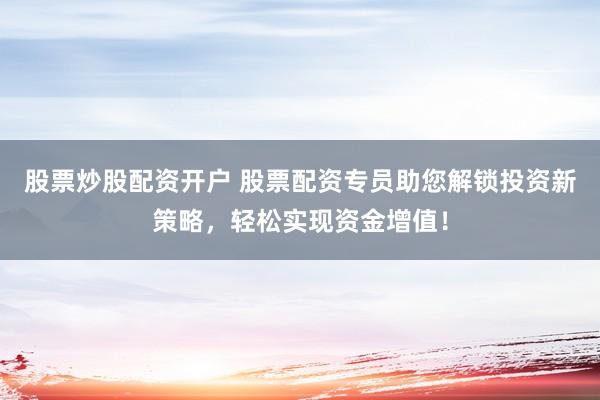 股票炒股配资开户 股票配资专员助您解锁投资新策略，轻松实现资金增值！