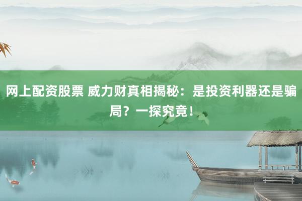网上配资股票 威力财真相揭秘：是投资利器还是骗局？一探究竟！