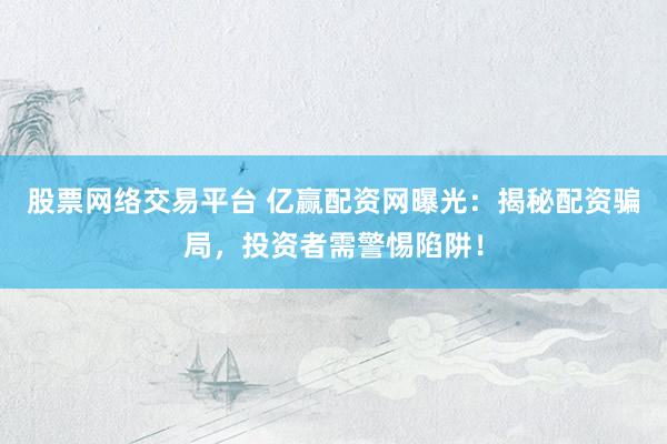 股票网络交易平台 亿赢配资网曝光：揭秘配资骗局，投资者需警惕陷阱！