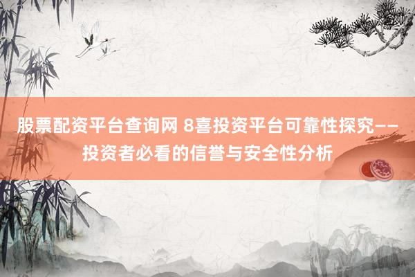 股票配资平台查询网 8喜投资平台可靠性探究——投资者必看的信誉与安全性分析