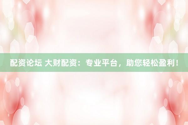 配资论坛 大财配资：专业平台，助您轻松盈利！