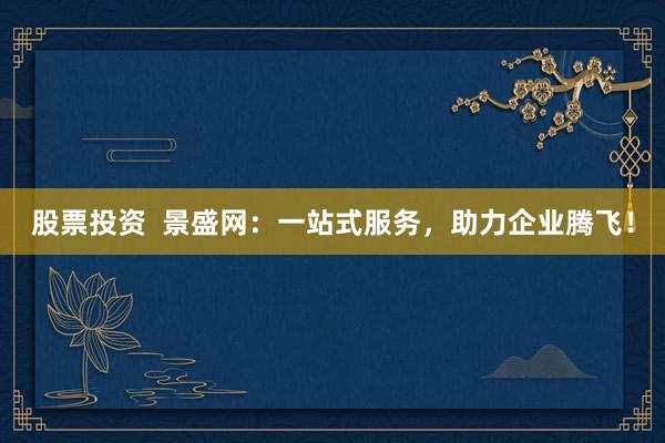 股票投资  景盛网：一站式服务，助力企业腾飞！