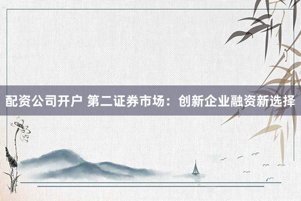 配资公司开户 第二证券市场：创新企业融资新选择
