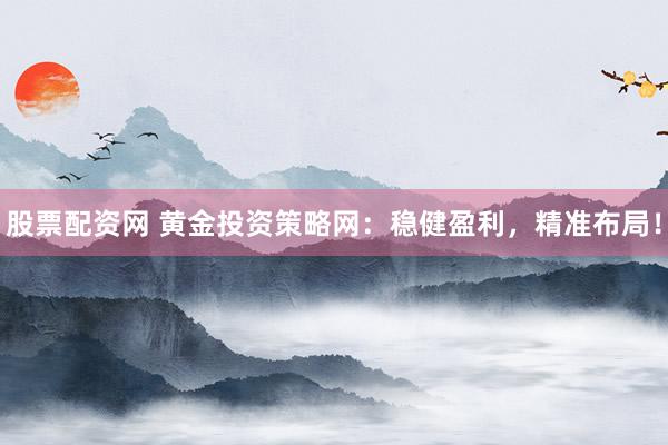 股票配资网 黄金投资策略网：稳健盈利，精准布局！