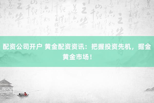 配资公司开户 黄金配资资讯：把握投资先机，掘金黄金市场！