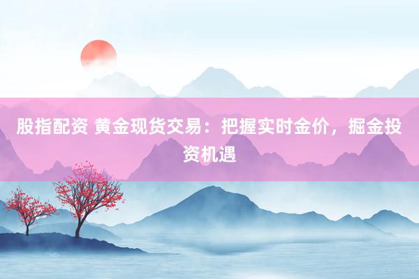 股指配资 黄金现货交易：把握实时金价，掘金投资机遇