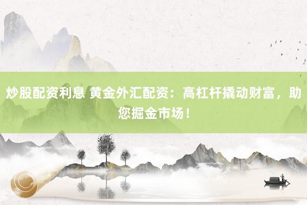 炒股配资利息 黄金外汇配资：高杠杆撬动财富，助您掘金市场！