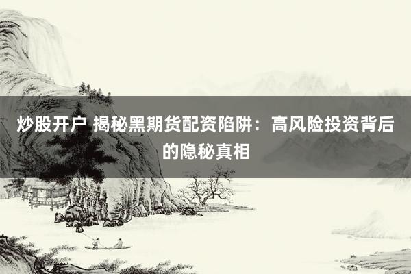 炒股开户 揭秘黑期货配资陷阱：高风险投资背后的隐秘真相