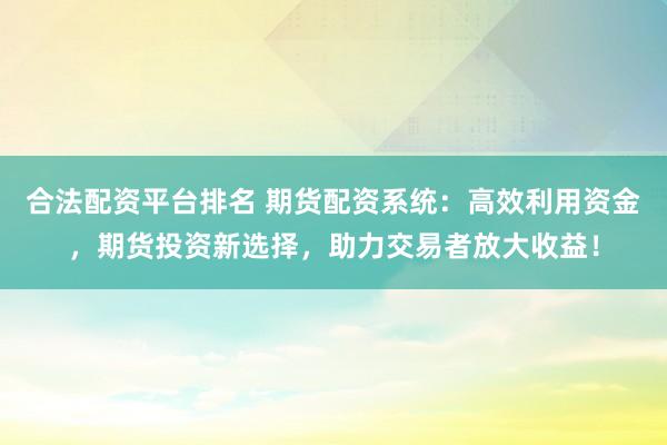 合法配资平台排名 期货配资系统：高效利用资金，期货投资新选择，助力交易者放大收益！
