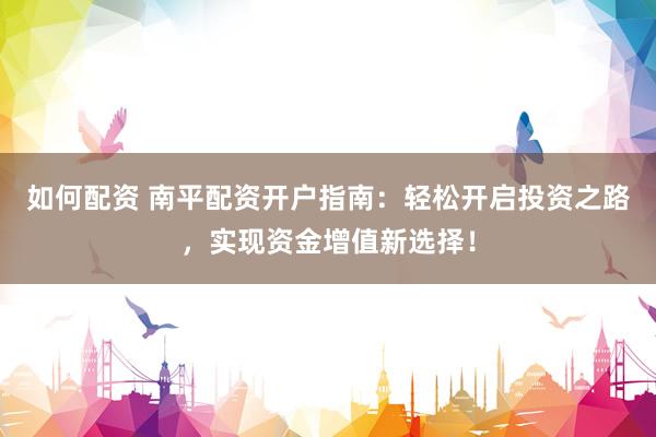 如何配资 南平配资开户指南：轻松开启投资之路，实现资金增值新选择！