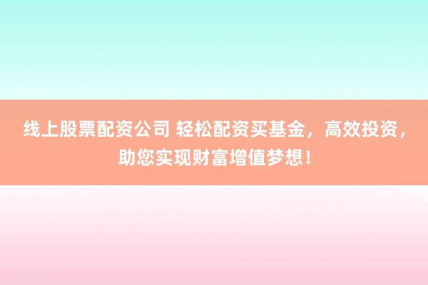 线上股票配资公司 轻松配资买基金，高效投资，助您实现财富增值梦想！