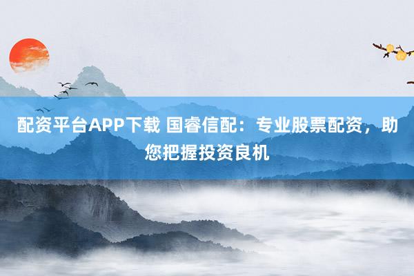 配资平台APP下载 国睿信配：专业股票配资，助您把握投资良机