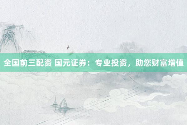 全国前三配资 国元证券：专业投资，助您财富增值