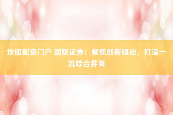 炒股配资门户 国联证券：聚焦创新驱动，打造一流综合券商