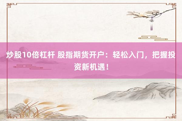 炒股10倍杠杆 股指期货开户:轻松入门,把握投资新机遇!