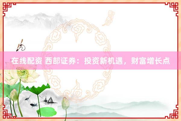 在线配资 西部证券：投资新机遇，财富增长点