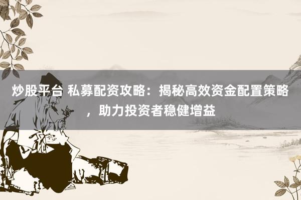 炒股平台 私募配资攻略：揭秘高效资金配置策略，助力投资者稳健增益