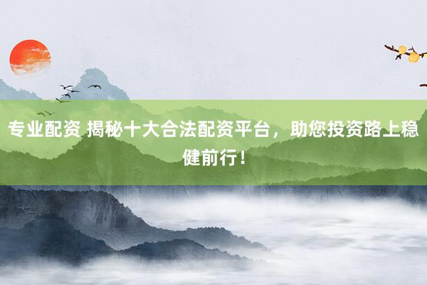 专业配资 揭秘十大合法配资平台，助您投资路上稳健前行！