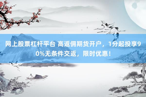 网上股票杠杆平台 高返佣期货开户，1分起投享90%无条件交返，限时优惠！