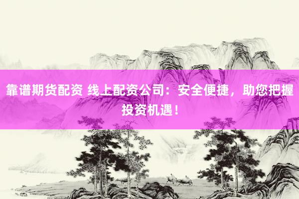 靠谱期货配资 线上配资公司：安全便捷，助您把握投资机遇！