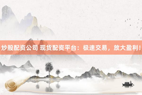 炒股配资公司 现货配资平台：极速交易，放大盈利！