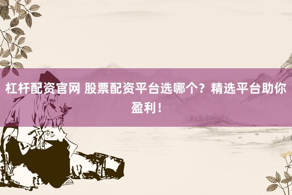 杠杆配资官网 股票配资平台选哪个？精选平台助你盈利！