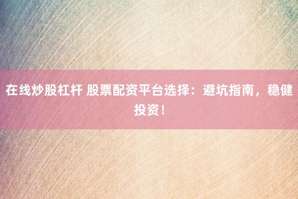 在线炒股杠杆 股票配资平台选择：避坑指南，稳健投资！