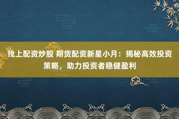 线上配资炒股 期货配资新星小月：揭秘高效投资策略，助力投资者稳健盈利