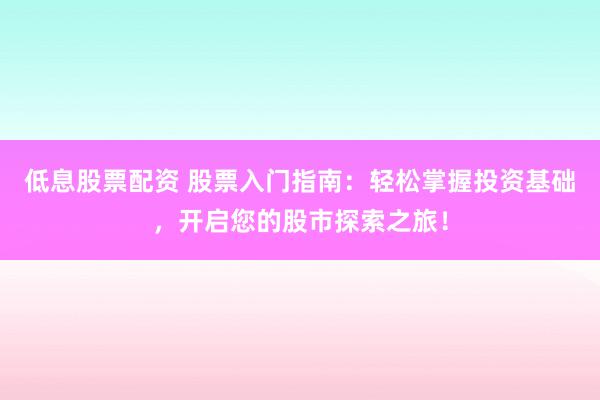 低息股票配资 股票入门指南：轻松掌握投资基础，开启您的股市探索之旅！
