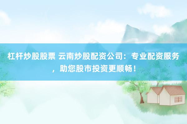 杠杆炒股股票 云南炒股配资公司：专业配资服务，助您股市投资更顺畅！