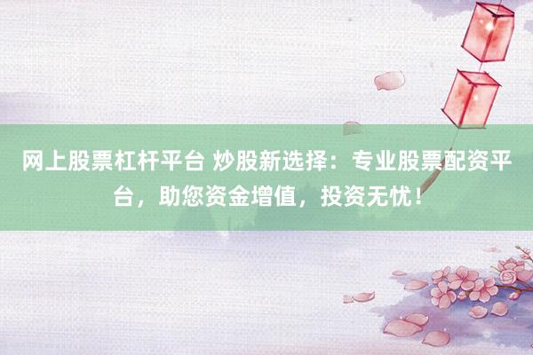 网上股票杠杆平台 炒股新选择：专业股票配资平台，助您资金增值，投资无忧！