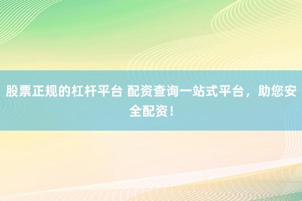 股票正规的杠杆平台 配资查询一站式平台，助您安全配资！