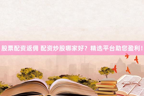 股票配资返佣 配资炒股哪家好？精选平台助您盈利！