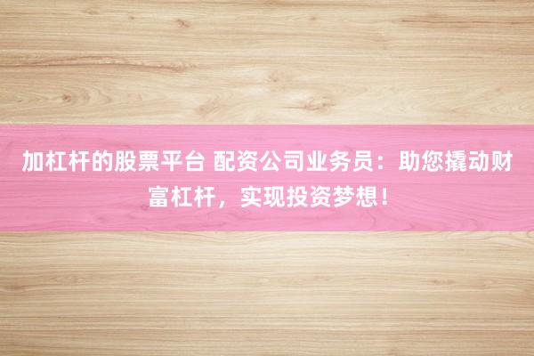 加杠杆的股票平台 配资公司业务员：助您撬动财富杠杆，实现投资梦想！