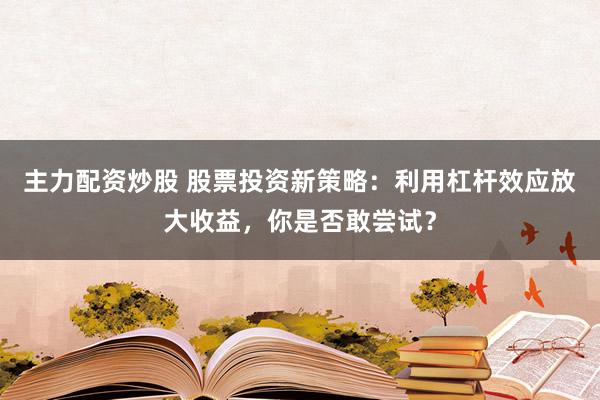 主力配资炒股 股票投资新策略:利用杠杆效应放大收益,你是否敢尝试?