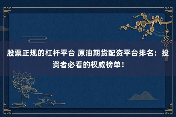 股票正规的杠杆平台 原油期货配资平台排名:投资者必看的权威榜单!